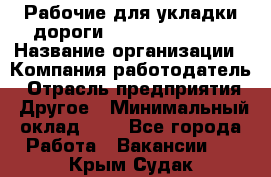 Рабочие для укладки дороги  apre2012@bk.ru › Название организации ­ Компания-работодатель › Отрасль предприятия ­ Другое › Минимальный оклад ­ 1 - Все города Работа » Вакансии   . Крым,Судак